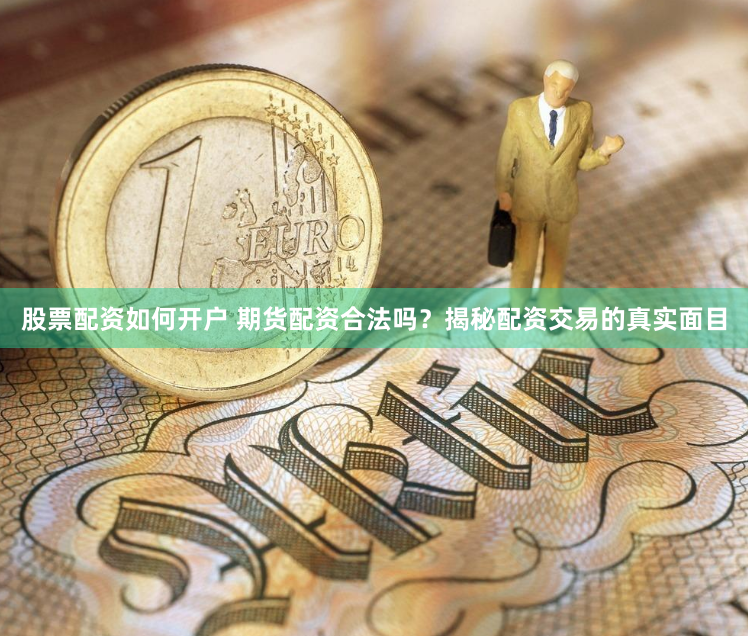股票配资如何开户 期货配资合法吗？揭秘配资交易的真实面目