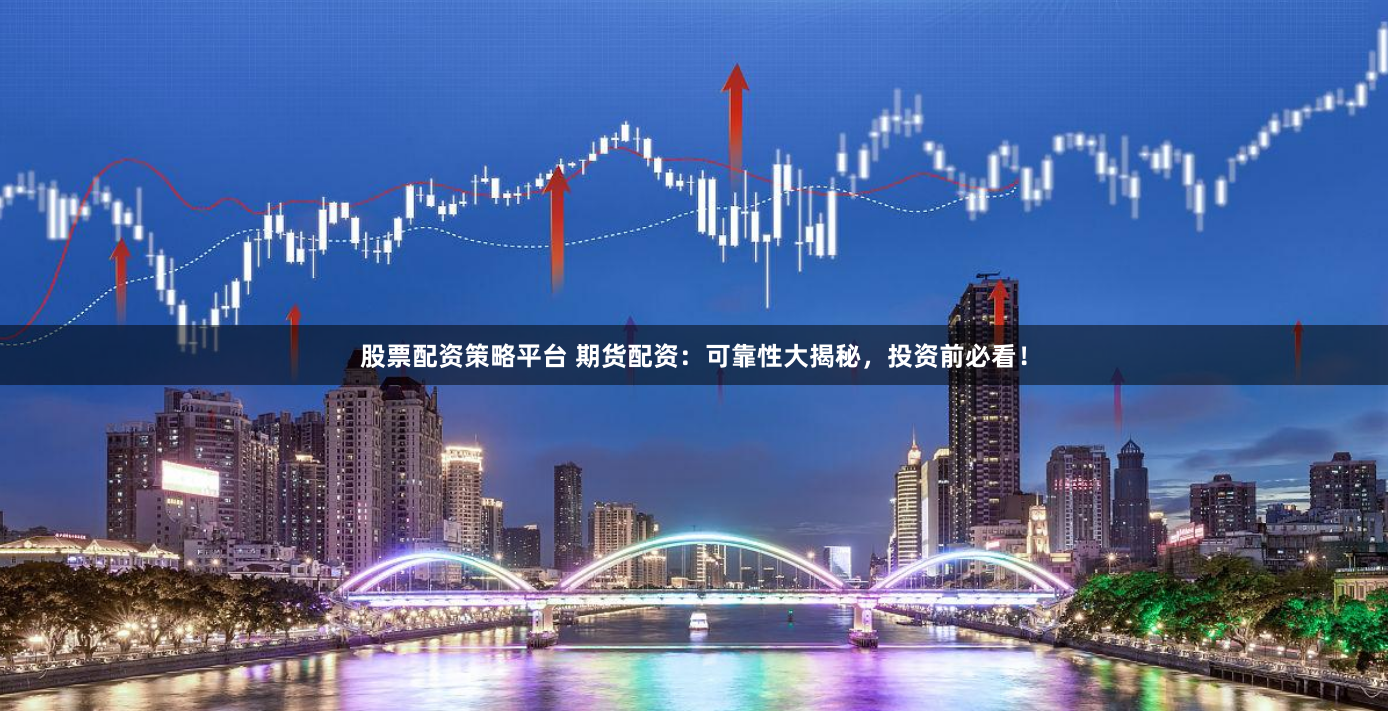 股票配资策略平台 期货配资：可靠性大揭秘，投资前必看！