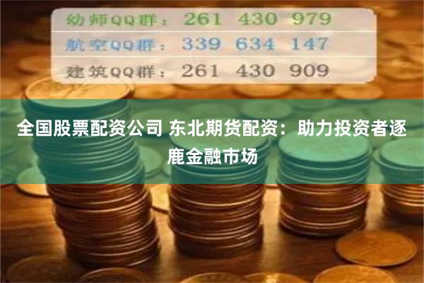 全国股票配资公司 东北期货配资：助力投资者逐鹿金融市场