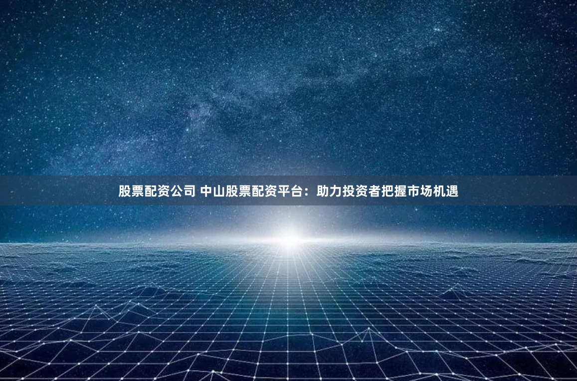 股票配资公司 中山股票配资平台：助力投资者把握市场机遇