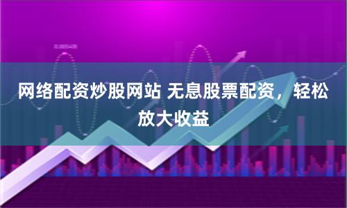 网络配资炒股网站 无息股票配资，轻松放大收益