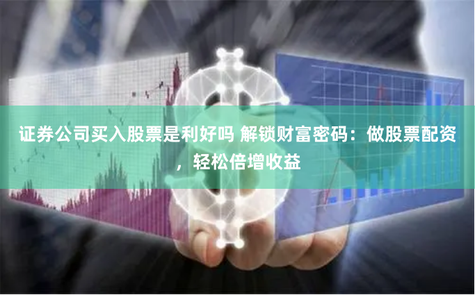 证券公司买入股票是利好吗 解锁财富密码：做股票配资，轻松倍增收益
