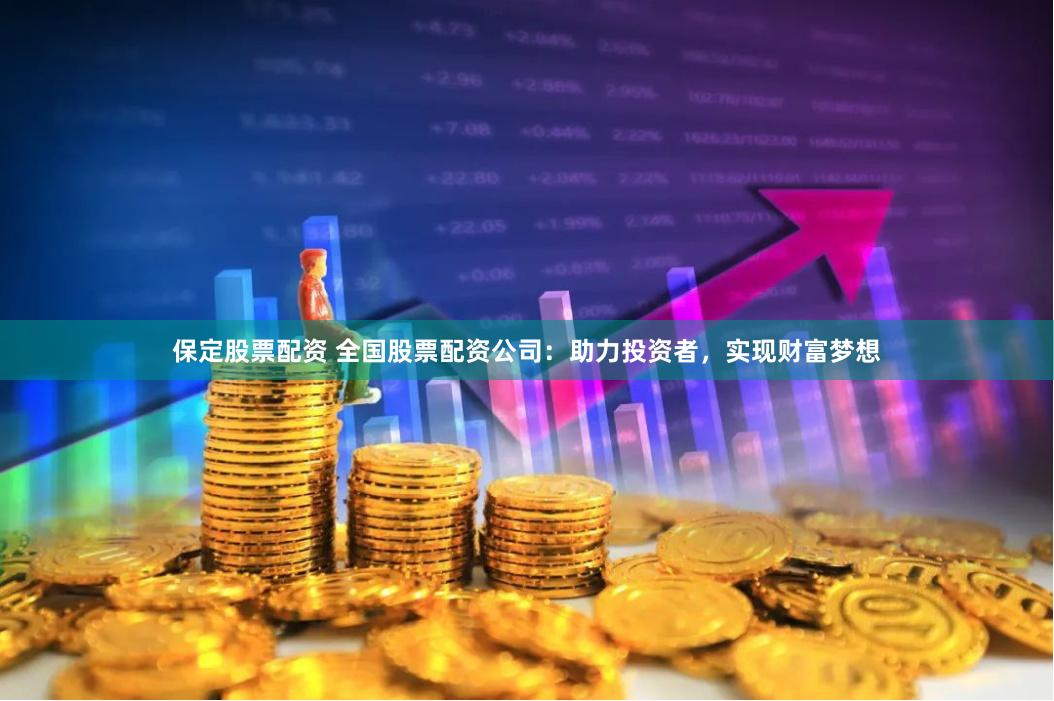 保定股票配资 全国股票配资公司：助力投资者，实现财富梦想