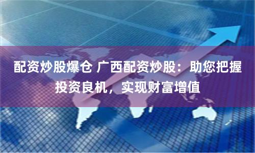 配资炒股爆仓 广西配资炒股：助您把握投资良机，实现财富增值