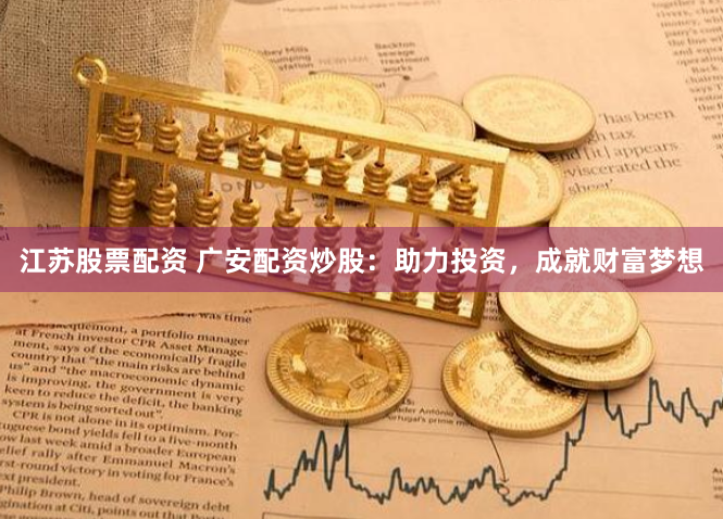 江苏股票配资 广安配资炒股：助力投资，成就财富梦想