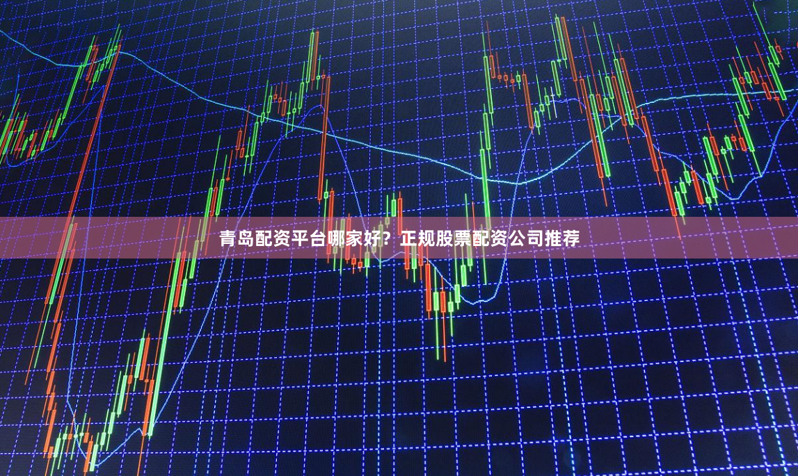 青岛配资平台哪家好？正规股票配资公司推荐