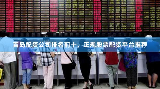 青岛配资公司排名前十，正规股票配资平台推荐