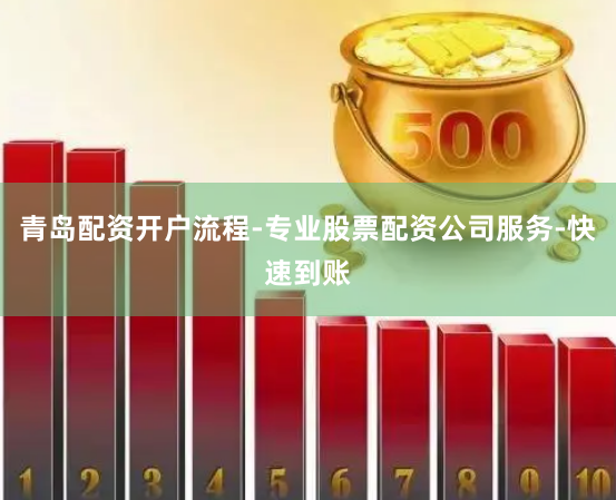 青岛配资开户流程-专业股票配资公司服务-快速到账