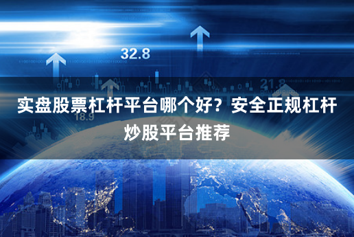 实盘股票杠杆平台哪个好？安全正规杠杆炒股平台推荐