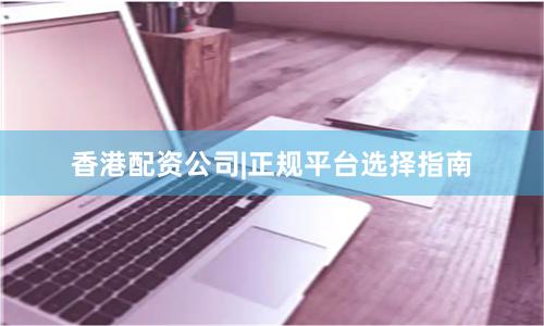 香港配资公司|正规平台选择指南