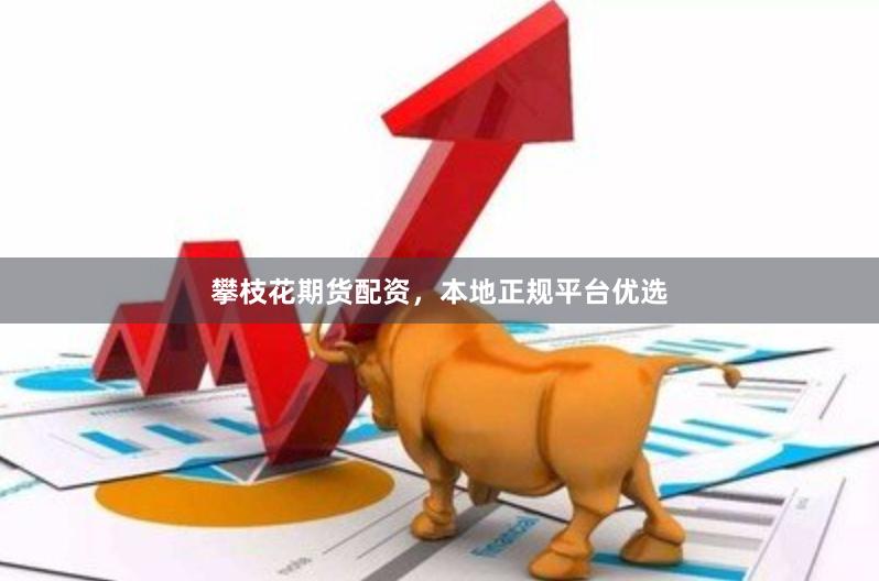 攀枝花期货配资，本地正规平台优选