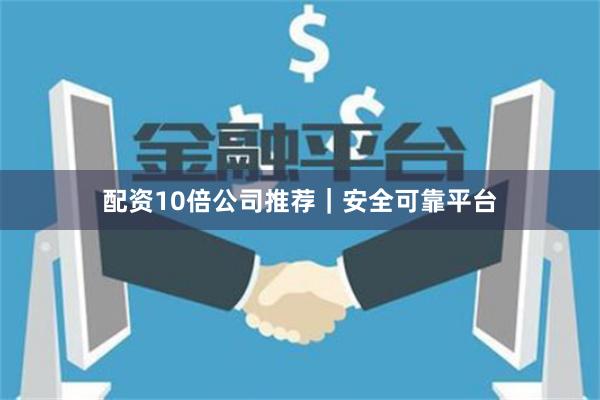 配资10倍公司推荐｜安全可靠平台