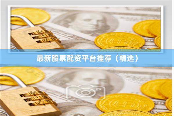 最新股票配资平台推荐（精选）