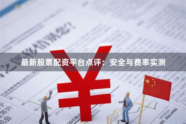 最新股票配资平台点评：安全与费率实测