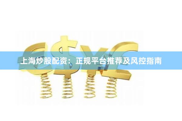 上海炒股配资：正规平台推荐及风控指南