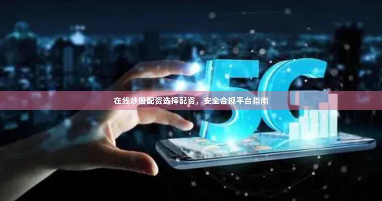 在线炒股配资选择配资，安全合规平台指南