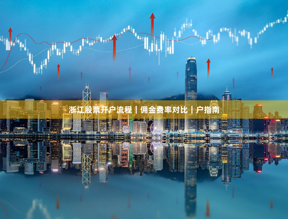 浙江股票开户流程｜佣金费率对比｜户指南