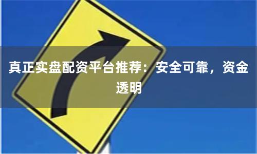 真正实盘配资平台推荐：安全可靠，资金透明
