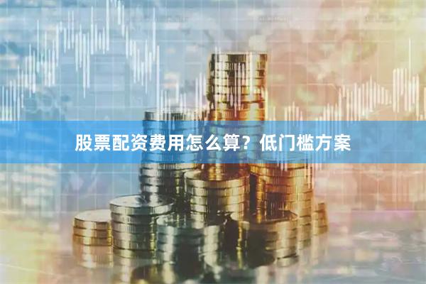 股票配资费用怎么算?低门槛方案