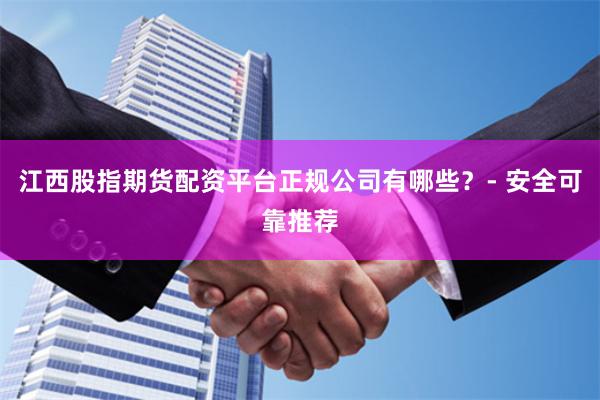 江西股指期货配资平台正规公司有哪些？- 安全可靠推荐