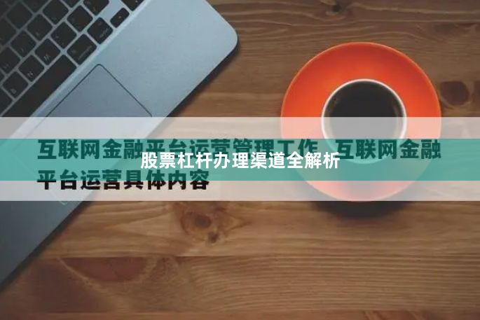 股票杠杆办理渠道全解析