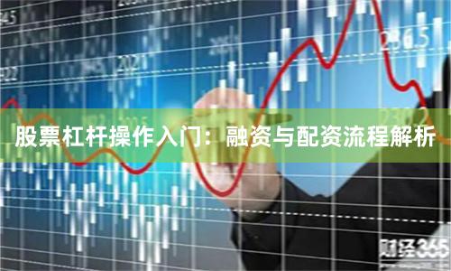 股票杠杆操作入门：融资与配资流程解析