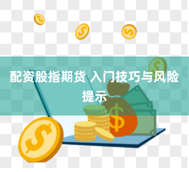 配资股指期货 入门技巧与风险提示