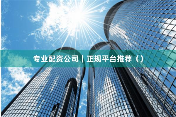 专业配资公司｜正规平台推荐（）