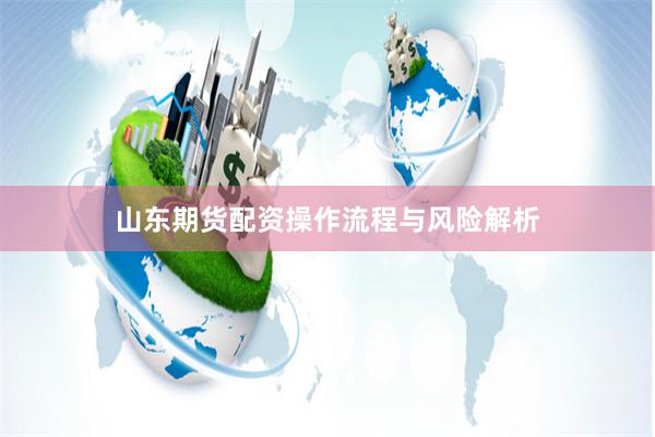 山东期货配资操作流程与风险解析