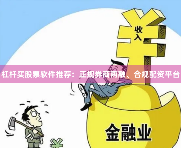 杠杆买股票软件推荐：正规券商两融、合规配资平台
