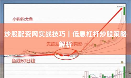 炒股配资网实战技巧｜低息杠杆炒股策略解析