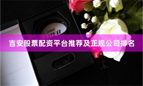 吉安股票配资平台推荐及正规公司排名