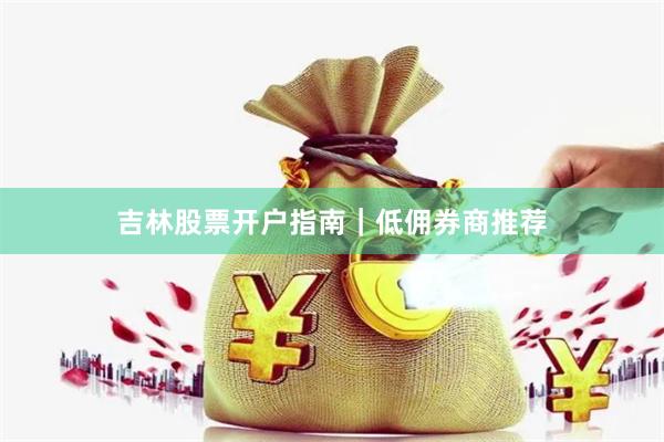 吉林股票开户指南|低佣券商推荐