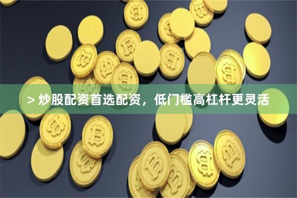 > 炒股配资首选配资，低门槛高杠杆更灵活