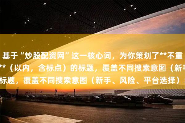 基于“炒股配资网”这一核心词，为你策划了**不重复**且**符合SEO规范**（以内，含标点）的标题，覆盖不同搜索意图（新手、风险、平台选择）：