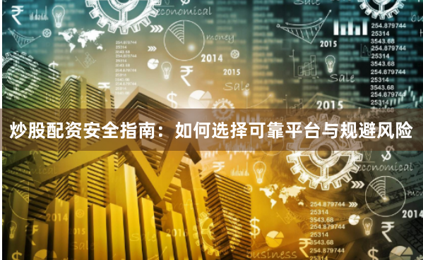 炒股配资安全指南:如何选择可靠平台与规避风险