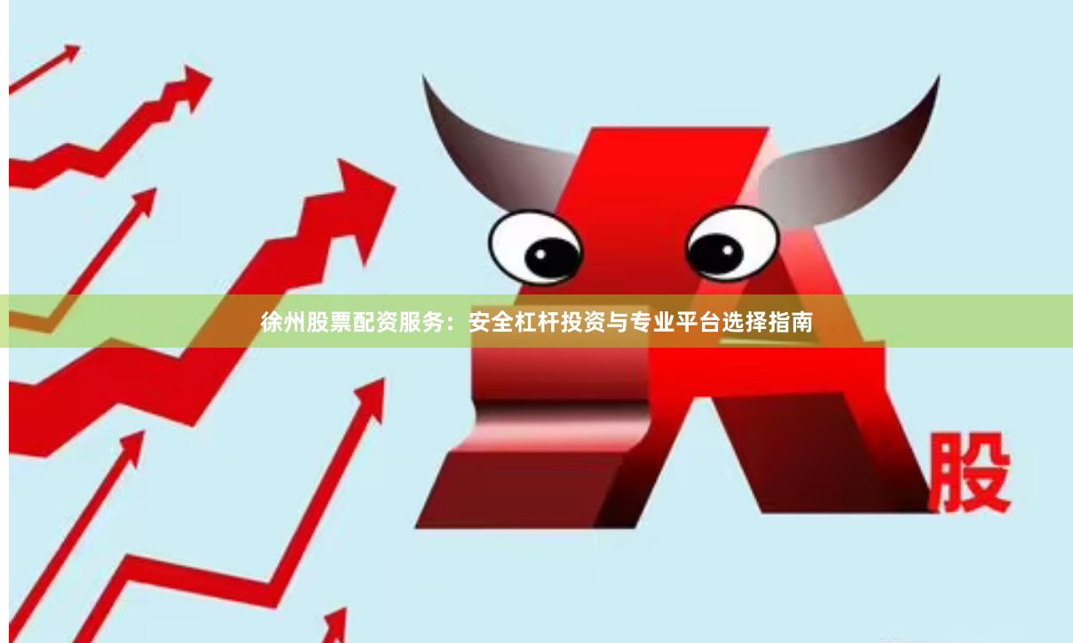徐州股票配资服务：安全杠杆投资与专业平台选择指南