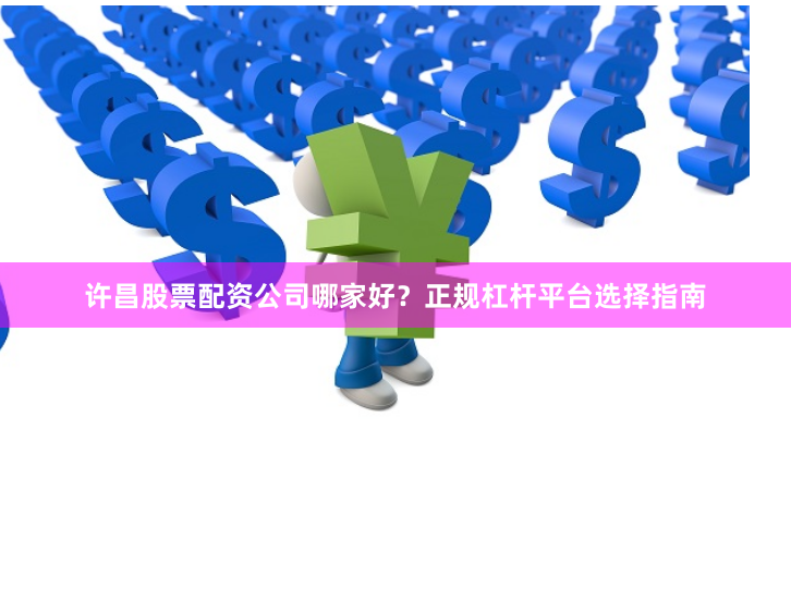 许昌股票配资公司哪家好？正规杠杆平台选择指南