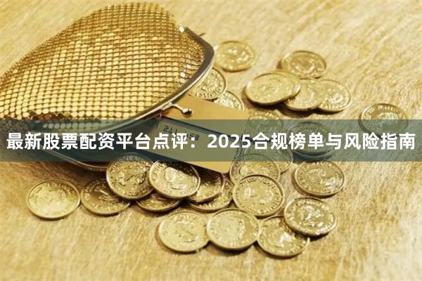 最新股票配资平台点评：2025合规榜单与风险指南