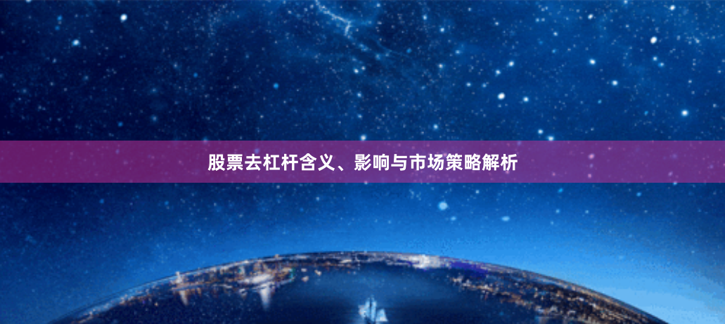 股票去杠杆含义、影响与市场策略解析