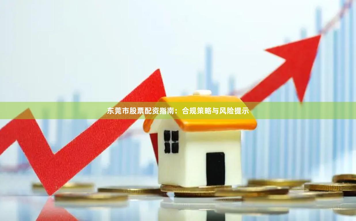 东莞市股票配资指南：合规策略与风险提示