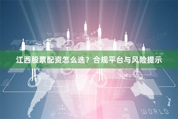 江西股票配资怎么选？合规平台与风险提示