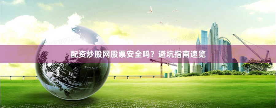 配资炒股网股票安全吗？避坑指南速览