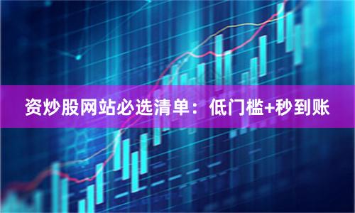 资炒股网站必选清单：低门槛+秒到账