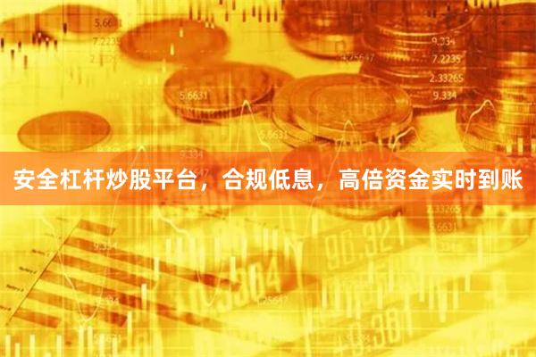 安全杠杆炒股平台，合规低息，高倍资金实时到账