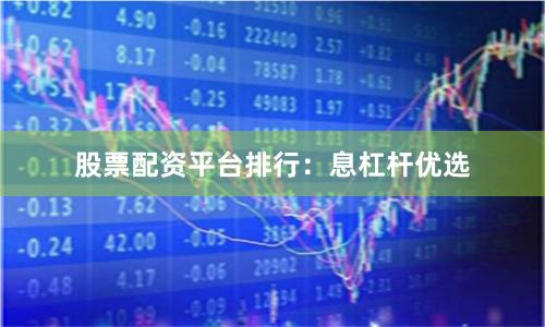 股票配资平台排行：息杠杆优选