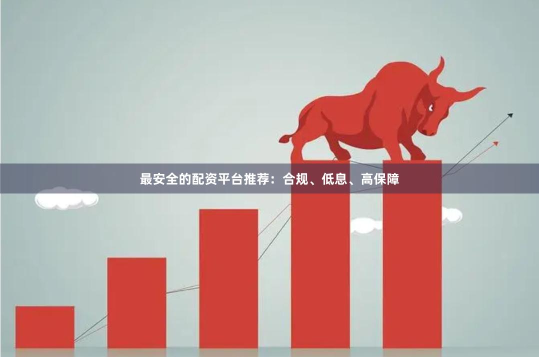 最安全的配资平台推荐：合规、低息、高保障